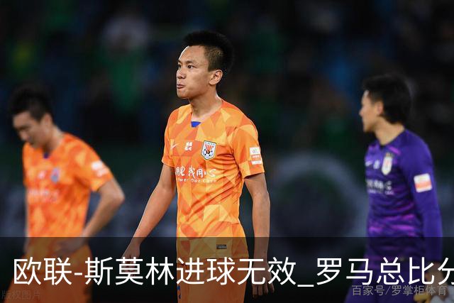 欧联-斯莫林进球无效 罗马总比分2-0皇家社会